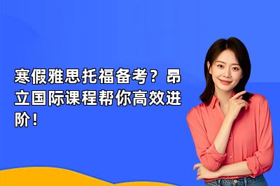 寒假雅思托福备考？昂立国际课程帮你高效进阶！