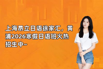 上海昂立日语徐家汇，黄浦2026寒假日语班火热招生中~